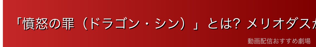 「憤怒の罪(ドラゴン・シン)」とは?メリオダスが背負う罪の意味