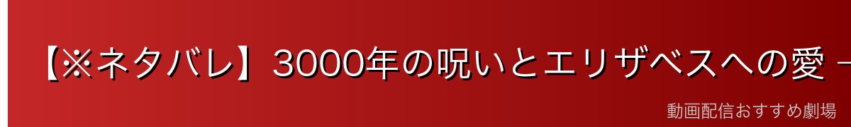 【※ネタバレ】3000年の呪いとエリザベスへの愛 — 切なすぎる悲恋