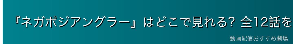 『ネガポジアングラー』はどこで見れる？全12話を無料で見る方法