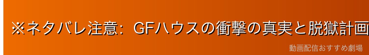 ※ネタバレ注意：GFハウスの衝撃の真実と脱獄計画