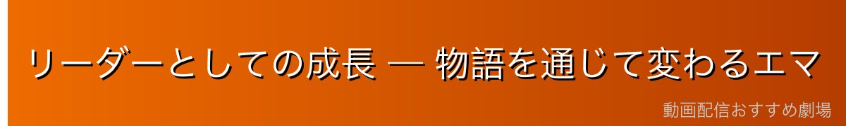 リーダーとしての成長 — 物語を通じて変わるエマ