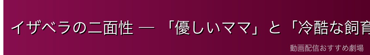 イザベラの二面性 — 「優しいママ」と「冷酷な飼育監」