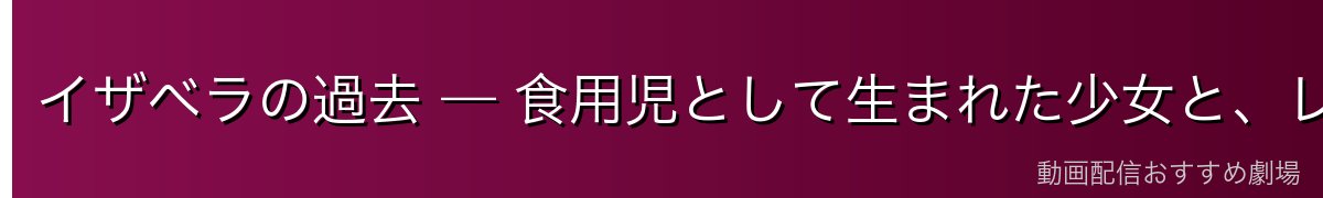 イザベラの過去 — 食用児として生まれた少女と、レスリーの歌