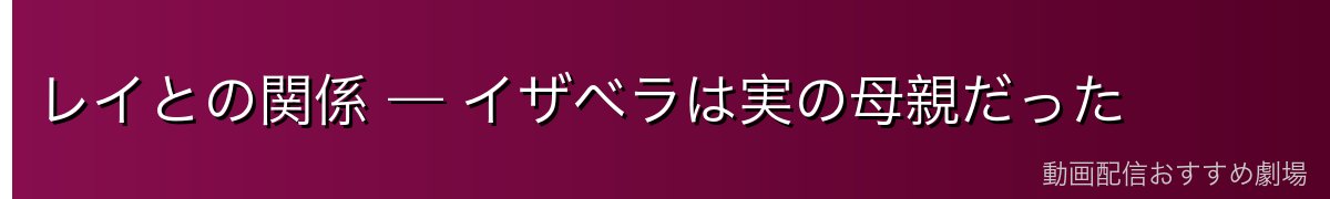 レイとの関係 — イザベラは実の母親だった