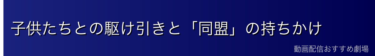 子供たちとの駆け引きと「同盟」の持ちかけ
