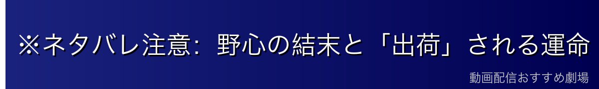 ※ネタバレ注意:野心の結末と「出荷」される運命