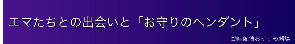 エマたちとの出会いと「お守りのペンダント」