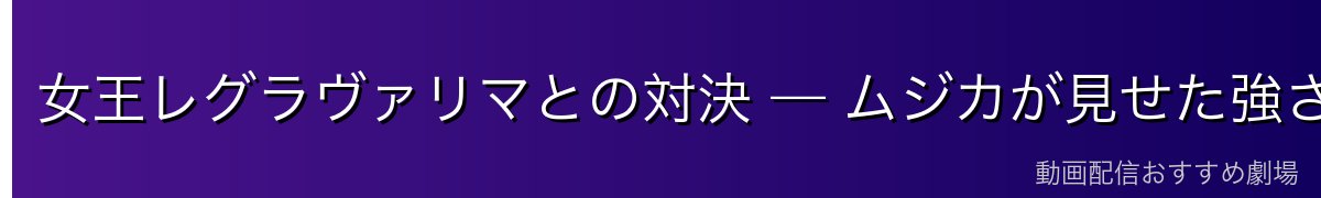 女王レグラヴァリマとの対決 — ムジカが見せた強さ【※ネタバレ注意】