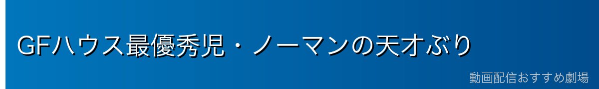 GFハウス最優秀児・ノーマンの天才ぶり