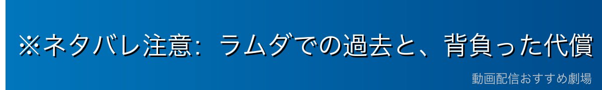 ※ネタバレ注意：ラムダでの過去と、背負った代償