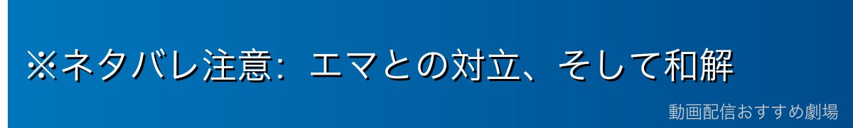 ※ネタバレ注意：エマとの対立、そして和解