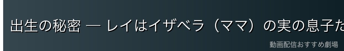 出生の秘密 — レイはイザベラ(ママ)の実の息子だった