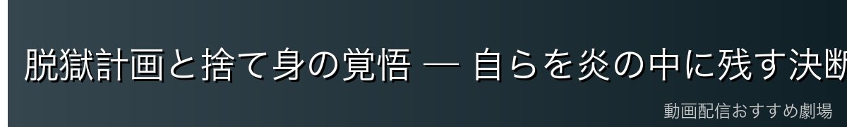 脱獄計画と捨て身の覚悟 — 自らを炎の中に残す決断