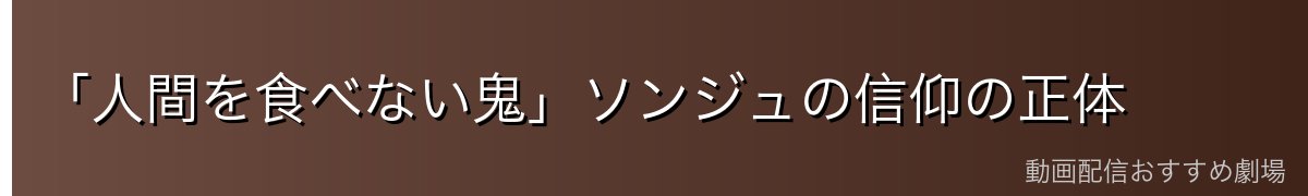 「人間を食べない鬼」ソンジュの信仰の正体