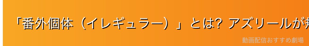 「番外個体(イレギュラー)」とは?アズリールが規格外な理由