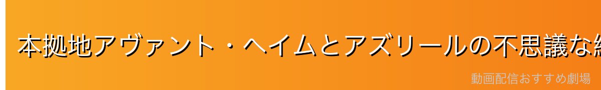 本拠地アヴァント・ヘイムとアズリールの不思議な絆
