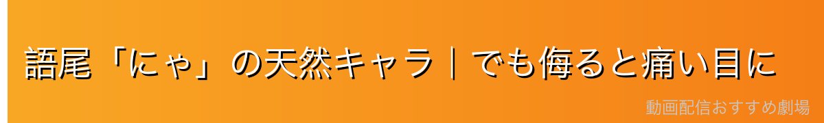 語尾「にゃ」の天然キャラ|でも侮ると痛い目に