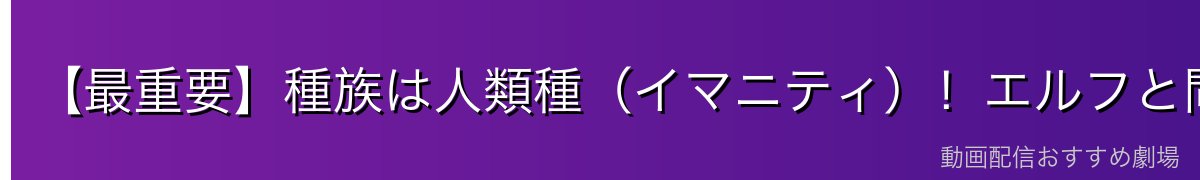 【最重要】種族は人類種（イマニティ）！エルフと間違えやすい理由