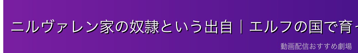 ニルヴァレン家の奴隷という出自｜エルフの国で育った人間