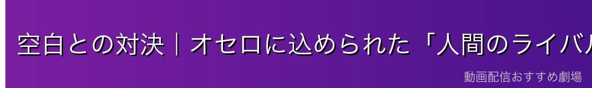 空白との対決｜オセロに込められた「人間のライバル」の意味【ネタバレ配慮】