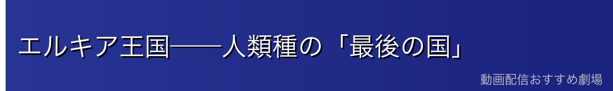 エルキア王国——人類種の「最後の国」