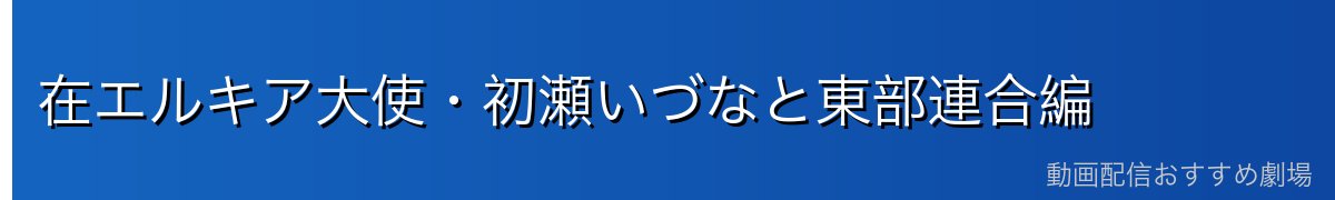 在エルキア大使・初瀬いづなと東部連合編