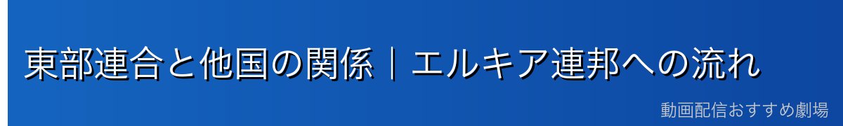 東部連合と他国の関係|エルキア連邦への流れ