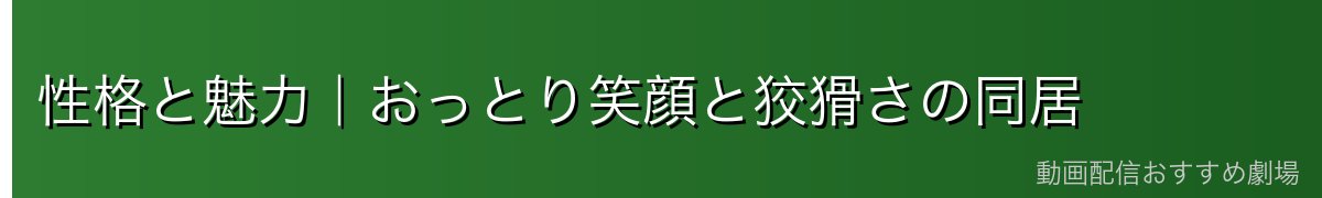 性格と魅力|おっとり笑顔と狡猾さの同居