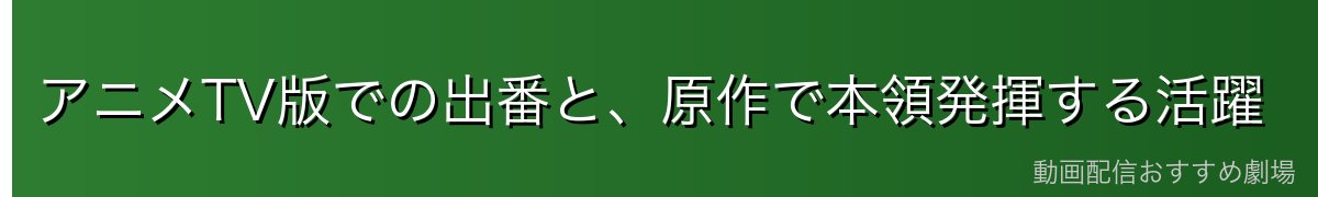アニメTV版での出番と、原作で本領発揮する活躍