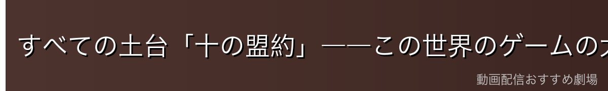 すべての土台「十の盟約」――この世界のゲームの大前提