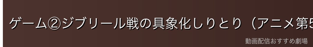 ゲーム②ジブリール戦の具象化しりとり(アニメ第5〜6話)
