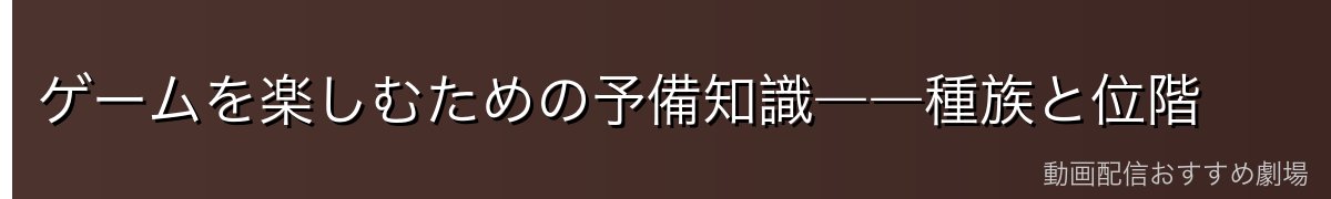 ゲームを楽しむための予備知識――種族と位階