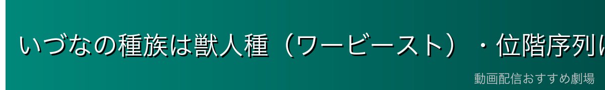 いづなの種族は獣人種（ワービースト）・位階序列は第14位
