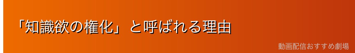 「知識欲の権化」と呼ばれる理由