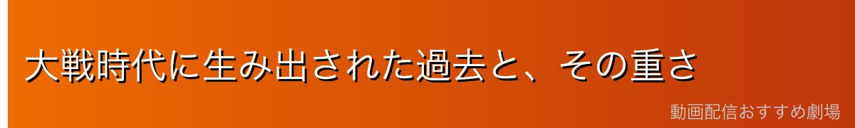 大戦時代に生み出された過去と、その重さ