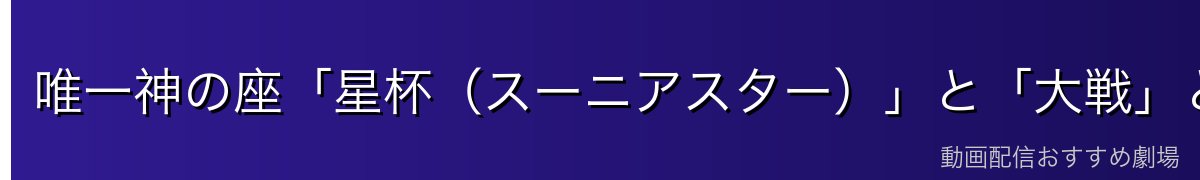 唯一神の座「星杯(スーニアスター)」と「大戦」とは