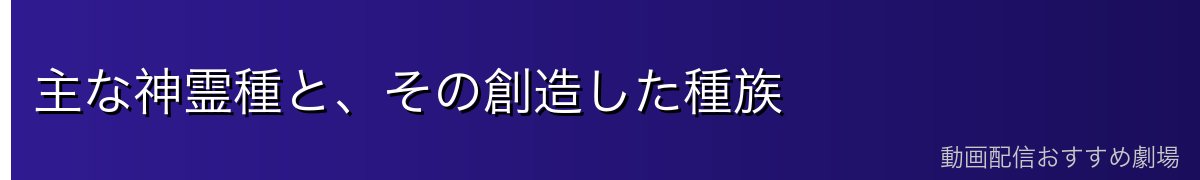 主な神霊種と、その創造した種族