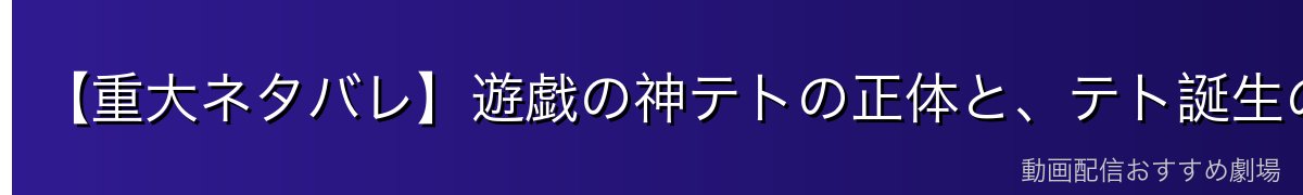 【重大ネタバレ】遊戯の神テトの正体と、テト誕生の真実