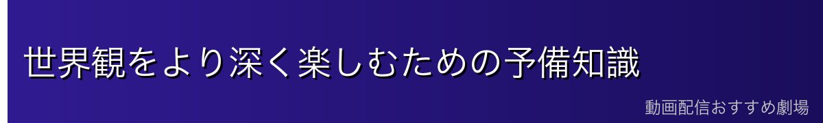 世界観をより深く楽しむための予備知識
