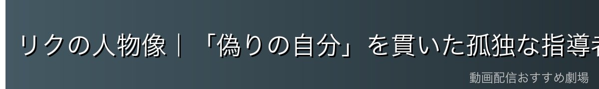 リクの人物像|「偽りの自分」を貫いた孤独な指導者