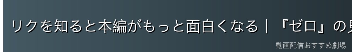 リクを知ると本編がもっと面白くなる|『ゼロ』の見どころ