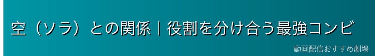 空（ソラ）との関係｜役割を分け合う最強コンビ