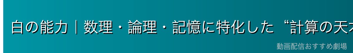 白の能力｜数理・論理・記憶に特化した“計算の天才”