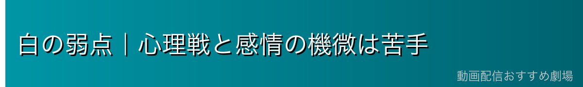 白の弱点｜心理戦と感情の機微は苦手