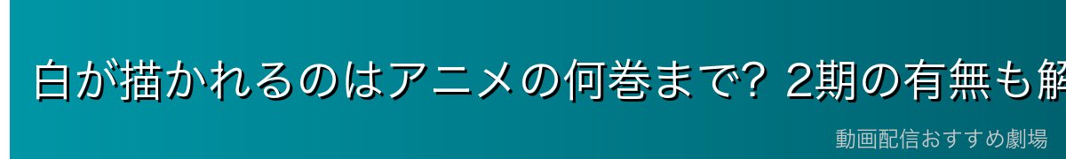 白が描かれるのはアニメの何巻まで？2期の有無も解説
