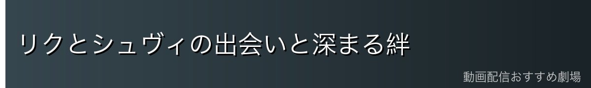 リクとシュヴィの出会いと深まる絆
