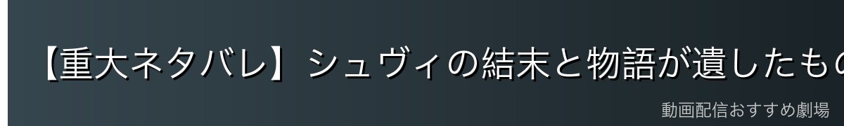【重大ネタバレ】シュヴィの結末と物語が遺したもの