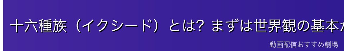 十六種族（イクシード）とは？まずは世界観の基本から