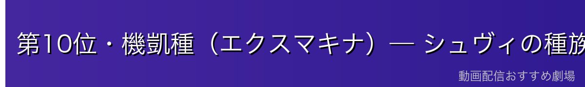 第10位・機凱種（エクスマキナ）— シュヴィの種族