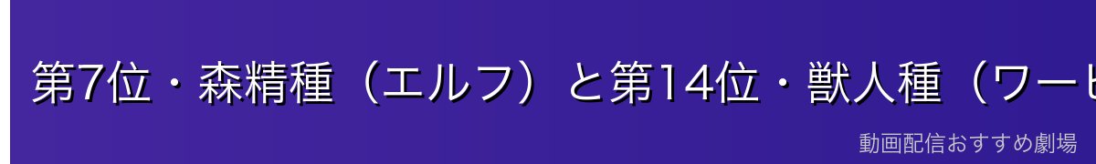 第7位・森精種（エルフ）と第14位・獣人種（ワービースト）